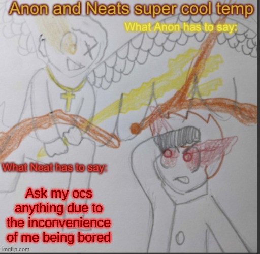I GOT THAT BOOM BOOM POW THOSE CHICKS BE JACKIN MY STYLE THEY TRY TO COPY MY SWAGGER- | Ask my ocs anything due to the inconvenience of me being bored | image tagged in anon and neats super cool shared temp | made w/ Imgflip meme maker