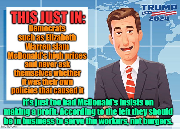 I heard Elizabeth Warren is McNative American. | THIS JUST IN:; Democrats such as Elizabeth Warren slam McDonald's high prices; and never ask themselves whether it was their own policies that caused it; It's just too bad McDonald's insists on making a profit. According to the left they should be in business to serve the workers, not burgers. | image tagged in trump,maga,kamala harris,elizabeth warren,mcdonald's,economics | made w/ Imgflip meme maker