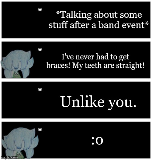 Repost but add your oc (Based on true events) | *Talking about some stuff after a band event*; I've never had to get braces! My teeth are straight! Unlike you. :o | image tagged in 4 undertale textboxes | made w/ Imgflip meme maker