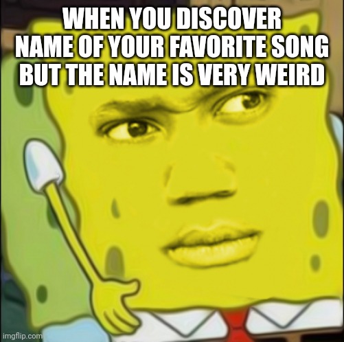 Ok... I kind of wish if I did not discover the name now. | WHEN YOU DISCOVER NAME OF YOUR FAVORITE SONG BUT THE NAME IS VERY WEIRD | image tagged in weirded out spongebob,music | made w/ Imgflip meme maker