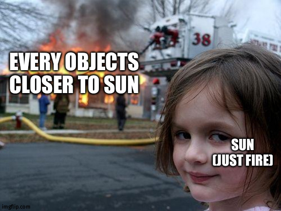 just fired | EVERY OBJECTS CLOSER TO SUN; SUN (JUST FIRE) | image tagged in memes,disaster girl | made w/ Imgflip meme maker