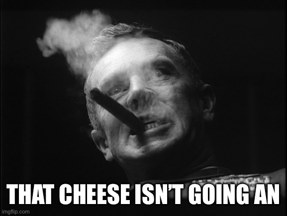 General Ripper (Dr. Strangelove) | THAT CHEESE ISN’T GOING ANYWHERE | image tagged in general ripper dr strangelove | made w/ Imgflip meme maker