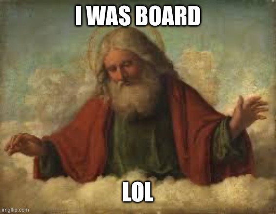 god | I WAS BOARD LOL | image tagged in god | made w/ Imgflip meme maker