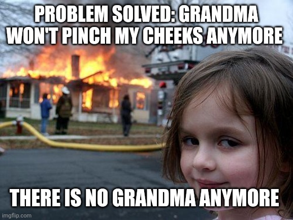 Goodbye granny | PROBLEM SOLVED: GRANDMA WON'T PINCH MY CHEEKS ANYMORE; THERE IS NO GRANDMA ANYMORE | image tagged in memes,disaster girl | made w/ Imgflip meme maker