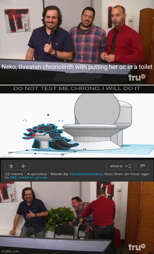 Impractical Jokers Laughing | Neko, threaten chronolinth with putting her oc in a toilet | image tagged in impractical jokers laughing | made w/ Imgflip meme maker