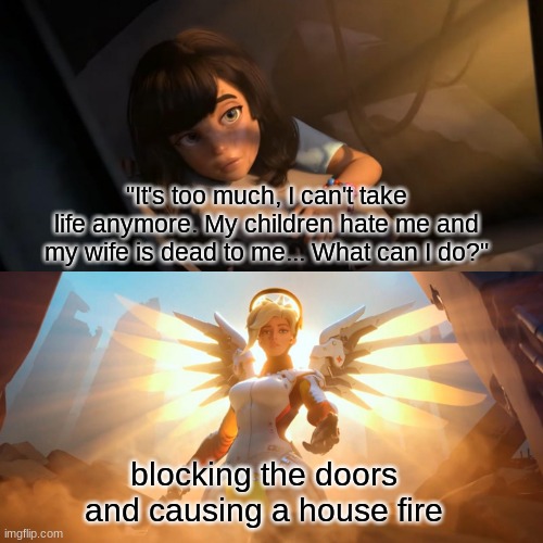 I've been staring at the edge of the water, long as I can remember, never really knowing why | "It's too much, I can't take life anymore. My children hate me and my wife is dead to me... What can I do?"; blocking the doors and causing a house fire | image tagged in overwatch mercy meme | made w/ Imgflip meme maker