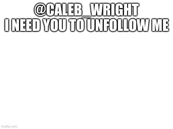 @CALEB_WRIGHT
I NEED YOU TO UNFOLLOW ME | made w/ Imgflip meme maker