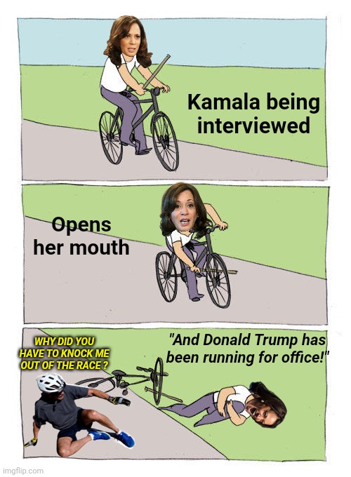 Kamala Harris vs "The Enemy Within" | Kamala being interviewed; Opens her mouth; "And Donald Trump has been running for office!"; WHY DID YOU HAVE TO KNOCK ME OUT OF THE RACE ? | image tagged in bike fall,but trump,trump derangement syndrome,presidential race,make america great again,harris-walz | made w/ Imgflip meme maker