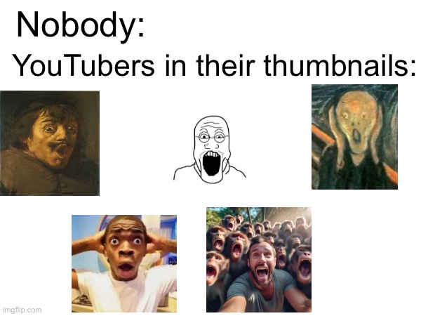 I swear they always have their mouth open in their thumbnails which is cringe to me | YouTubers in their thumbnails:; Nobody: | image tagged in youtube,memes,funny,relatable,thumbnail,youtubers | made w/ Imgflip meme maker