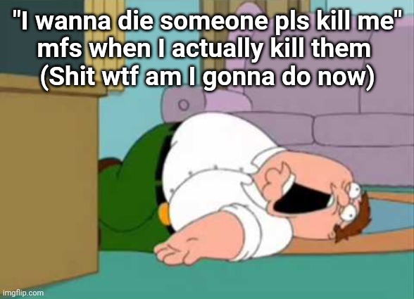 Dead Peter Griffin | "I wanna die someone pls kill me"
mfs when I actually kill them 
(Shit wtf am I gonna do now) | image tagged in dead peter griffin | made w/ Imgflip meme maker