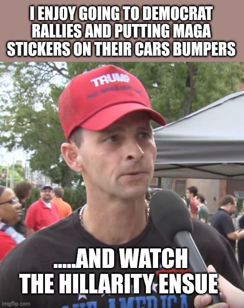 Nobody reacts better than a looney left democrat supporter | I ENJOY GOING TO DEMOCRAT RALLIES AND PUTTING MAGA STICKERS ON THEIR CARS BUMPERS; .....AND WATCH THE HILLARITY ENSUE | image tagged in trump supporter | made w/ Imgflip meme maker