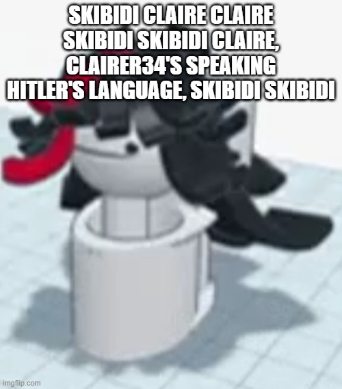 Skibidi Claire | SKIBIDI CLAIRE CLAIRE SKIBIDI SKIBIDI CLAIRE, CLAIRER34'S SPEAKING HITLER'S LANGUAGE, SKIBIDI SKIBIDI | image tagged in skibidi claire | made w/ Imgflip meme maker