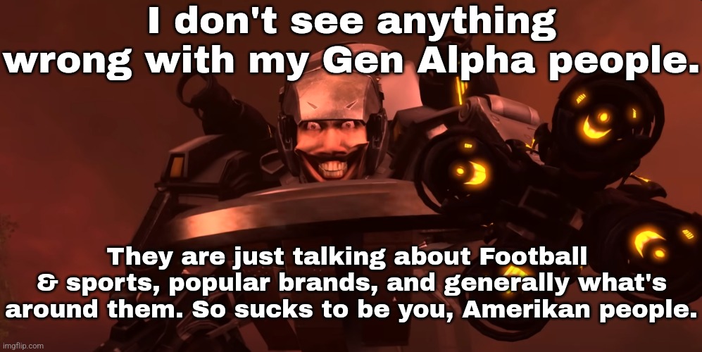 I don't see anything wrong with my Gen Alpha people. They are just talking about Football  & sports, popular brands, and generally what's around them. So sucks to be you, Amerikan people. | made w/ Imgflip meme maker