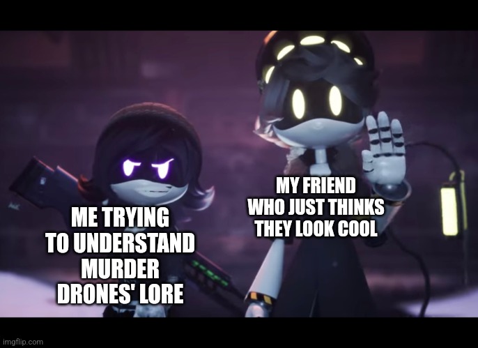 Murder Drones | MY FRIEND WHO JUST THINKS THEY LOOK COOL; ME TRYING TO UNDERSTAND MURDER DRONES' LORE | image tagged in murder drones | made w/ Imgflip meme maker