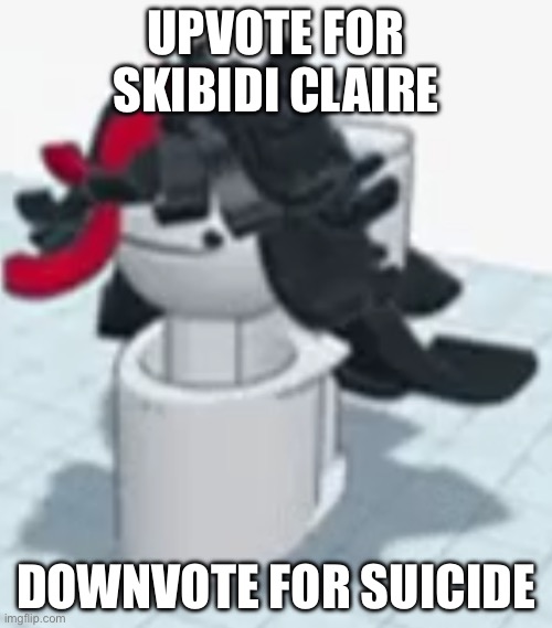 Skibidi Claire | UPVOTE FOR SKIBIDI CLAIRE; DOWNVOTE FOR SUICIDE | image tagged in skibidi claire | made w/ Imgflip meme maker