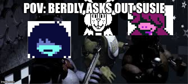 Deltarune Lore | POV: BERDLY ASKS OUT SUSIE | image tagged in fnaf | made w/ Imgflip meme maker