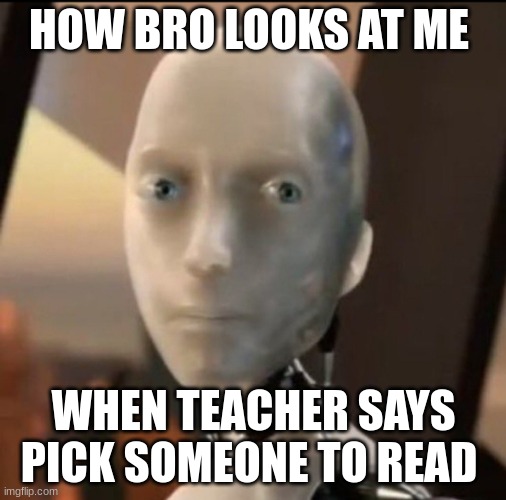 please no im begging | HOW BRO LOOKS AT ME; WHEN TEACHER SAYS PICK SOMEONE TO READ | image tagged in i robot tesla | made w/ Imgflip meme maker