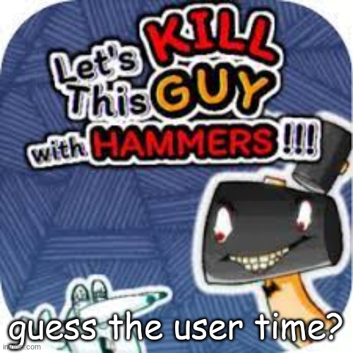 kill him with hammers | guess the user time? | image tagged in kill him with hammers | made w/ Imgflip meme maker