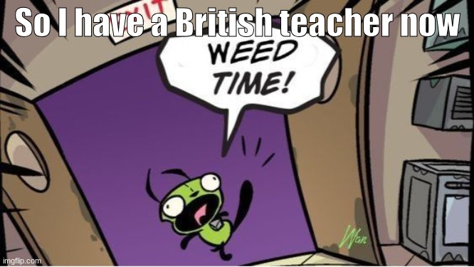 weed time | So I have a British teacher now | image tagged in weed time | made w/ Imgflip meme maker