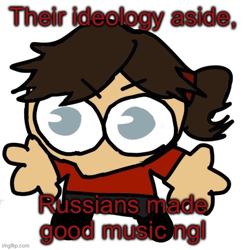 Goober Dea | Their ideology aside, Russians made good music ngl | image tagged in goober dea | made w/ Imgflip meme maker