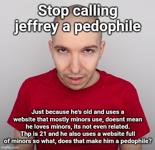 Two Steps Ahead | Stop calling jeffrey a pedophile; Just because he's old and uses a website that mostly minors use, doesnt mean he loves minors, its not even related. Thp is 21 and he also uses a website full of minors so what, does that make him a pedophile? | image tagged in two steps ahead | made w/ Imgflip meme maker