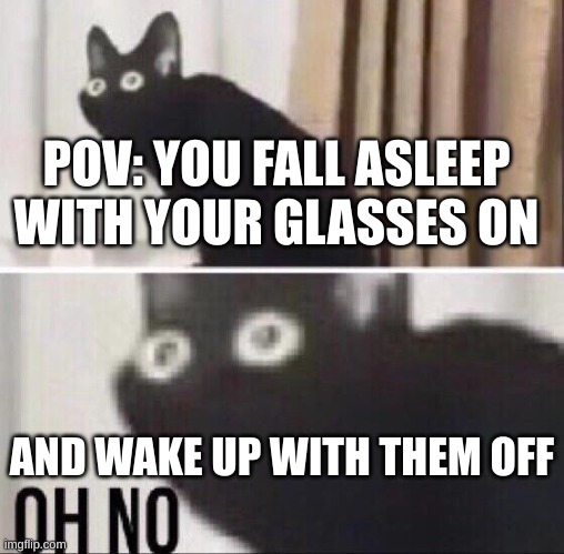 To those who have glasses and have broken them when you fell asleep with them | POV: YOU FALL ASLEEP WITH YOUR GLASSES ON; AND WAKE UP WITH THEM OFF | image tagged in oh no cat | made w/ Imgflip meme maker