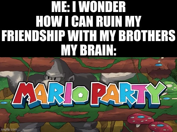 This game destroyed the bond between my friends IRL. | ME: I WONDER HOW I CAN RUIN MY FRIENDSHIP WITH MY BROTHERS
MY BRAIN: | image tagged in funny,mario party,memes,relatable | made w/ Imgflip meme maker