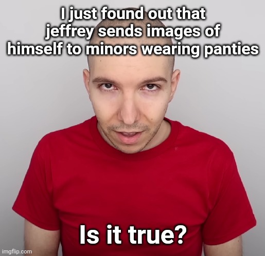 Two Steps Ahead | I just found out that jeffrey sends images of himself to minors wearing panties; Is it true? | image tagged in two steps ahead | made w/ Imgflip meme maker