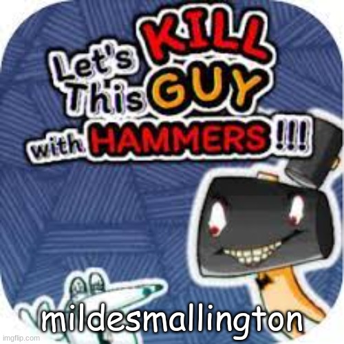 GTU #2 | mildesmallington | image tagged in kill him with hammers | made w/ Imgflip meme maker