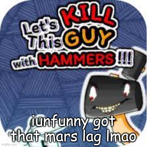 bro just found out | iunfunny got that mars lag lmao | image tagged in kill him with hammers | made w/ Imgflip meme maker
