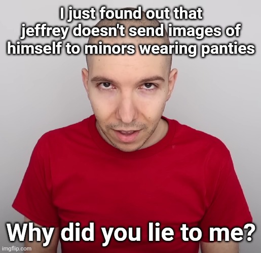 Two Steps Ahead | I just found out that jeffrey doesn't send images of himself to minors wearing panties; Why did you lie to me? | image tagged in two steps ahead | made w/ Imgflip meme maker
