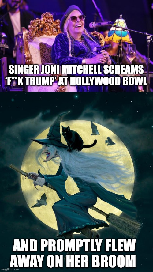 joni Mitchell meme | SINGER JONI MITCHELL SCREAMS ‘F**K TRUMP’ AT HOLLYWOOD BOWL; AND PROMPTLY FLEW AWAY ON HER BROOM | image tagged in democrats | made w/ Imgflip meme maker