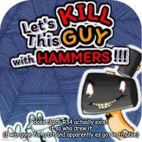 kill him with hammers | does claire R34 actually exist
if so who drew it
(I was gone for a bit and apparently es got in trouble) | image tagged in kill him with hammers | made w/ Imgflip meme maker