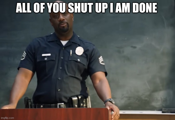 Sargent gray | ALL OF YOU SHUT UP I AM DONE | image tagged in sargent gray | made w/ Imgflip meme maker