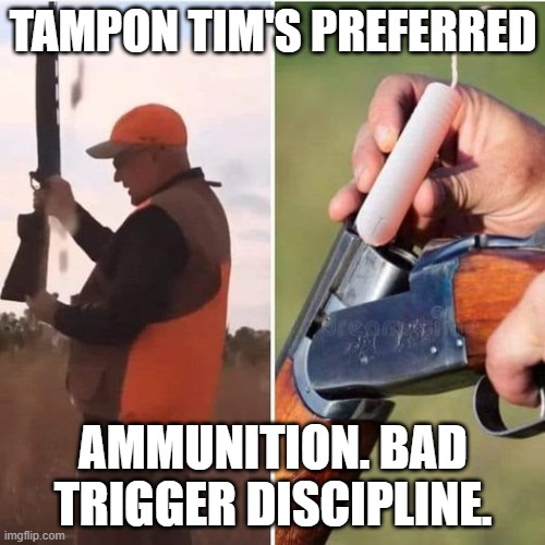 Tampon Tim Pulls an Elmer Fudd. | TAMPON TIM'S PREFERRED; AMMUNITION. BAD TRIGGER DISCIPLINE. | image tagged in tampon tim pulls an elmer fudd | made w/ Imgflip meme maker