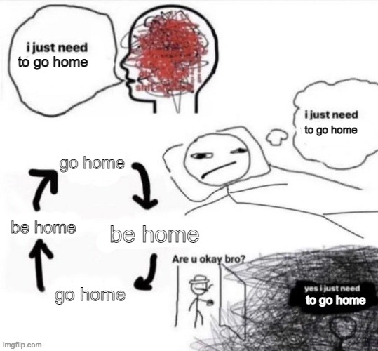 college is getting to me | to go home; to go home; go home; be home; be home; to go home; go home | image tagged in i just need to lock in | made w/ Imgflip meme maker