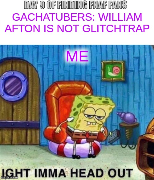 Spongebob Ight Imma Head Out | DAY 9 OF FINDING FNAF FANS; GACHATUBERS: WILLIAM AFTON IS NOT GLITCHTRAP; ME | image tagged in memes,spongebob ight imma head out,fnaf | made w/ Imgflip meme maker