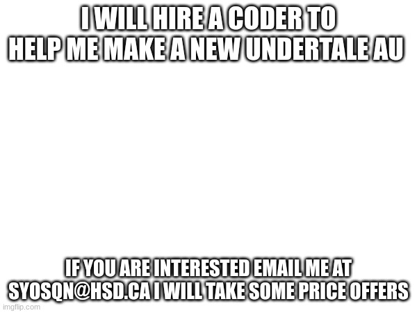 coder for new Undertale game! | I WILL HIRE A CODER TO HELP ME MAKE A NEW UNDERTALE AU; IF YOU ARE INTERESTED EMAIL ME AT SYOSQN@HSD.CA I WILL TAKE SOME PRICE OFFERS | image tagged in help me | made w/ Imgflip meme maker