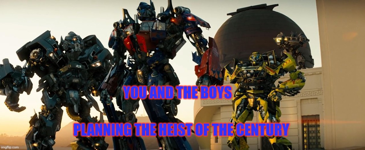 YOU AND THE BOYS; PLANNING THE HEIST OF THE CENTURY | image tagged in optimus prime,autobots,transformers | made w/ Imgflip meme maker