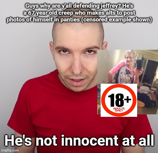 Two Steps Ahead | Guys why are y'all defending jeffrey? He's a 67 year old creep who makes alts to post photos of himself in panties (censored example shown); He's not innocent at all | image tagged in two steps ahead | made w/ Imgflip meme maker