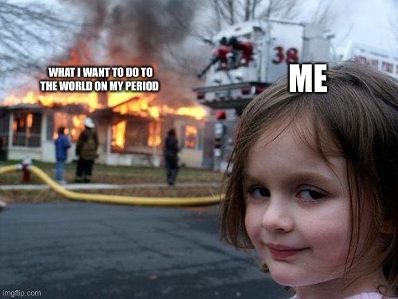 Disaster Girl | WHAT I WANT TO DO TO THE WORLD ON MY PERIOD; ME | image tagged in memes,disaster girl | made w/ Imgflip meme maker