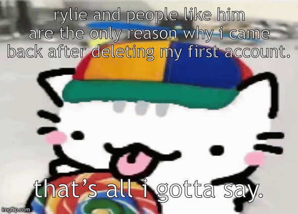 cat licking lollipop | rylie and people like him are the only reason why i came back after deleting my first account. that’s all i gotta say. | image tagged in cat licking lollipop | made w/ Imgflip meme maker