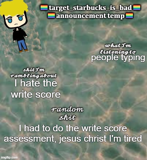 I finished it | people typing; I hate the write score; I had to do the write score assessment, jesus christ I'm tired | image tagged in target_starbucks_is_bad announcement temp | made w/ Imgflip meme maker