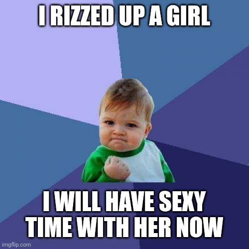 Success Kid | I RIZZED UP A GIRL; I WILL HAVE SEXY TIME WITH HER NOW | image tagged in memes,success kid | made w/ Imgflip meme maker