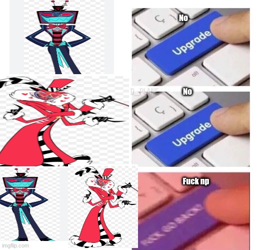 Upgrade, Upgrade, FUCK GO BACK | No; No; Fuck np | image tagged in upgrade upgrade fuck go back | made w/ Imgflip meme maker