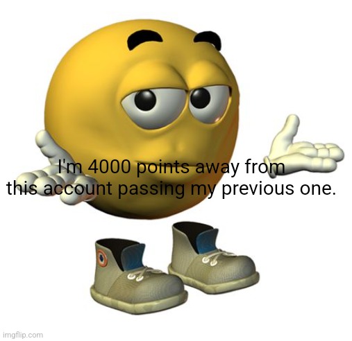 Yellow Emoji Face | I'm 4000 points away from this account passing my previous one. | image tagged in yellow emoji face | made w/ Imgflip meme maker