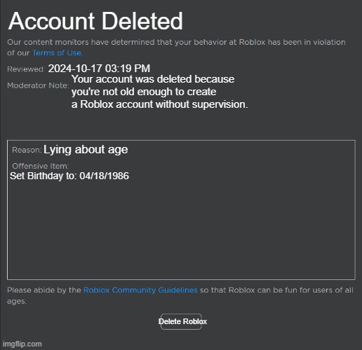 roblox underage ban | Account Deleted; 2024-10-17 03:19 PM; Your account was deleted because you're not old enough to create a Roblox account without supervision. Lying about age; Set Birthday to: 04/18/1986; Delete Roblox | image tagged in roblox ban | made w/ Imgflip meme maker