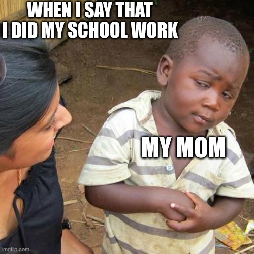 school work | WHEN I SAY THAT I DID MY SCHOOL WORK; MY MOM | image tagged in memes,third world skeptical kid | made w/ Imgflip meme maker