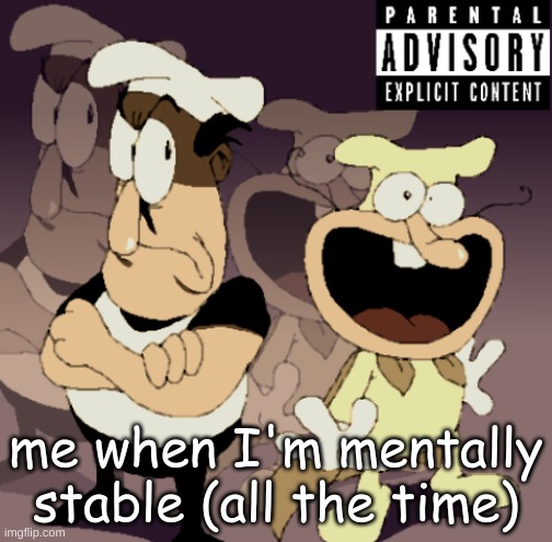 I am mentally healthy | me when I'm mentally stable (all the time) | image tagged in make some noise | made w/ Imgflip meme maker