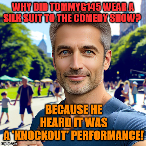 ^_^ | WHY DID TOMMYG145 WEAR A SILK SUIT TO THE COMEDY SHOW? BECAUSE HE HEARD IT WAS A 'KNOCKOUT' PERFORMANCE! | image tagged in tommyg145 | made w/ Imgflip meme maker